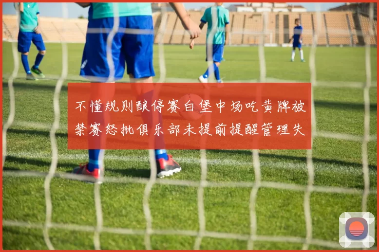 不懂规则酿停赛白堡中场吃黄牌被禁赛怒批俱乐部未提前提醒管理失职