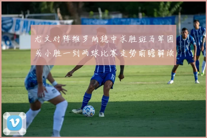 尤文对阵维罗纳稳中求胜斑马军团或小胜一到两球比赛走势前瞻解读